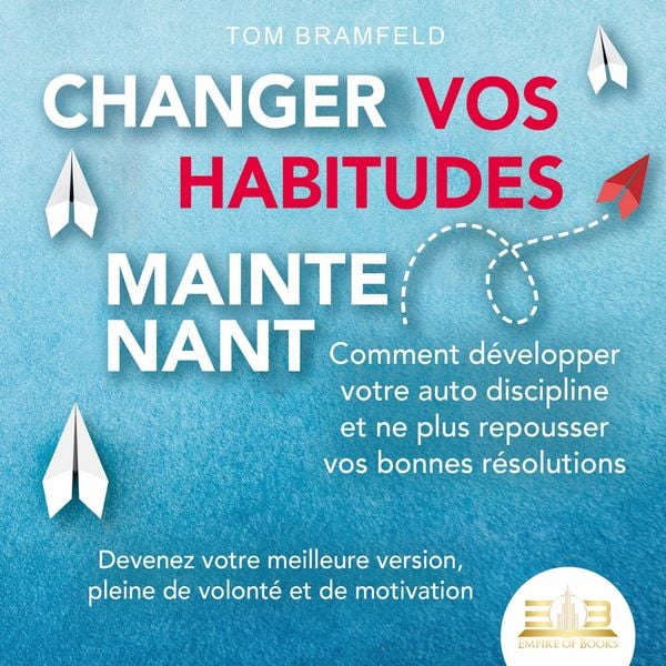 CHANGER VOS HABITUDES MAINTENANT: Comment développer votre auto discipline et ne plus repousser vos bonnes résolutions – Devenez votre meilleure version