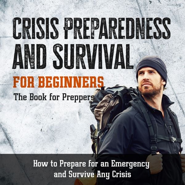 Crisis Preparedness and Survival for Beginners: The Book for Preppers: How to Prepare for an Emergency and Survive Any Crisis