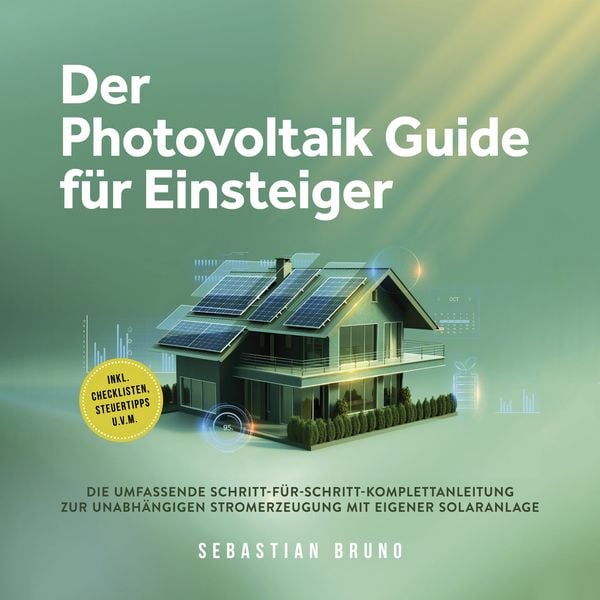 Der Photovoltaik Guide für Einsteiger: Die umfassende Schritt-für-Schritt-Komplettanleitung zur unabhängigen Stromerzeugung mit eigener Solaranlage - inkl. Checklisten