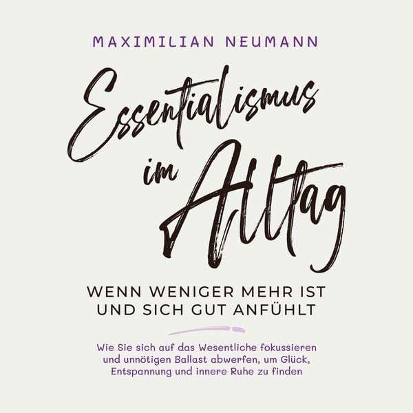 Essentialismus im Alltag - wenn weniger mehr ist und sich gut anfühlt: Wie Sie sich auf das Wesentliche fokussieren und unnötigen Ballast abwerfen