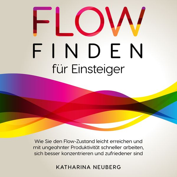 Flow finden für Einsteiger: Wie Sie den Flow-Zustand leicht erreichen und mit ungeahnter Produktivität schneller arbeiten