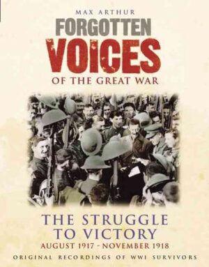 Forgotten Voices of the Great War: The Struggle to Victory: August 1917-November 1918