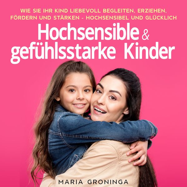 Hochsensible & gefühlsstarke Kinder: Wie Sie Ihr Kind liebevoll begleiten
