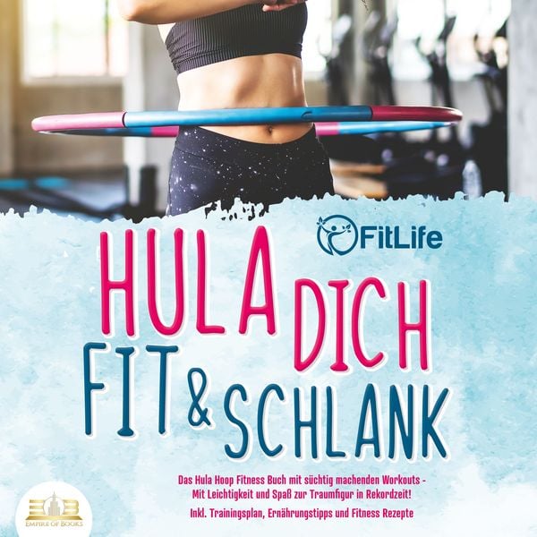 Hula dich fit & schlank - Das Hula Hoop Fitness Buch mit süchtig machenden Workouts: Mit Leichtigkeit und Spaß zur Traumfigur in Rekordzeit! Inkl. Trainingsplan