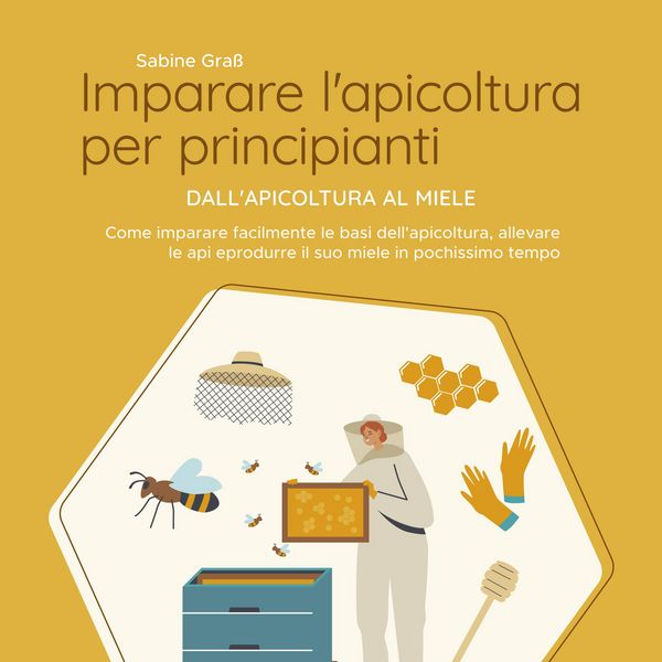 Imparare l'apicoltura per principianti - Dall'apicoltura al miele: Come imparare facilmente le basi dell'apicoltura