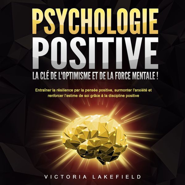 PSYCHOLOGIE POSITIVE - La clé de l'optimisme et de la force mentale !: Entraîner la résilience par la pensée positive