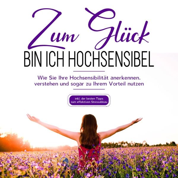 Zum Glück bin ich hochsensibel: Wie Sie Ihre Hochsensibilität anerkennen